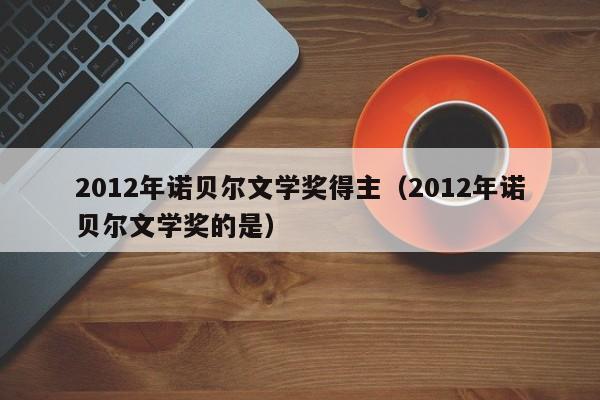 2012年诺贝尔文学奖得主（2012年诺贝尔文学奖的是）