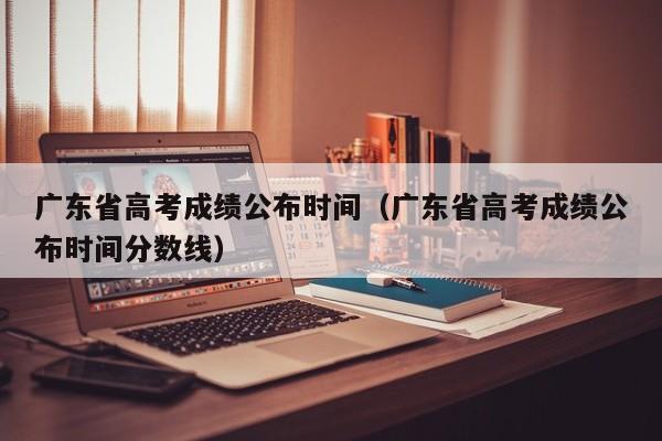 广东省高考成绩公布时间（广东省高考成绩公布时间分数线）
