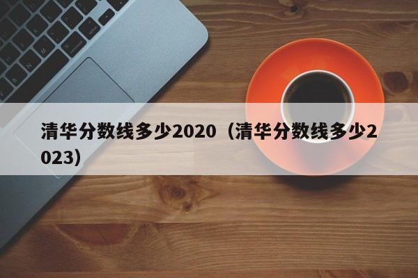 清华分数线多少2020（清华分数线多少2023）