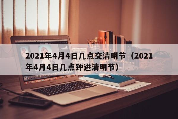 2021年4月4日几点交清明节（2021年4月4日几点钟进清明节）