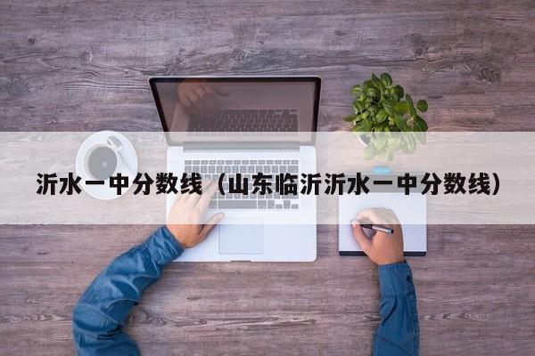 沂水一中分数线（山东临沂沂水一中分数线）