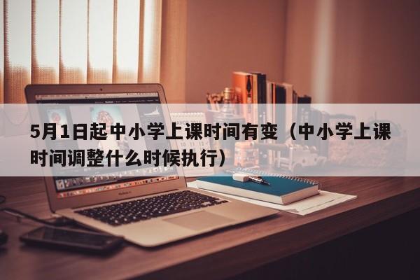 5月1日起中小学上课时间有变（中小学上课时间调整什么时候执行）