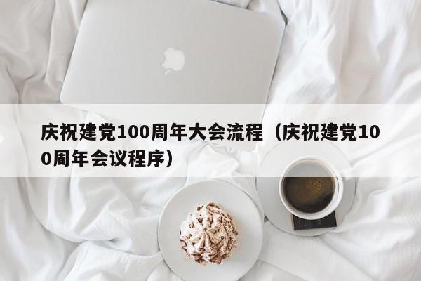 庆祝建党100周年大会流程（庆祝建党100周年会议程序）