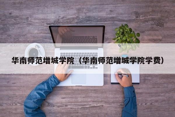 华南师范增城学院（华南师范增城学院学费）