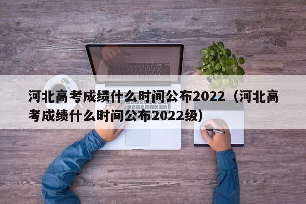 河北高考成绩什么时间公布2022（河北高考成绩什么时间公布2022级）