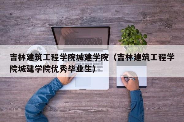 吉林建筑工程学院城建学院（吉林建筑工程学院城建学院优秀毕业生）