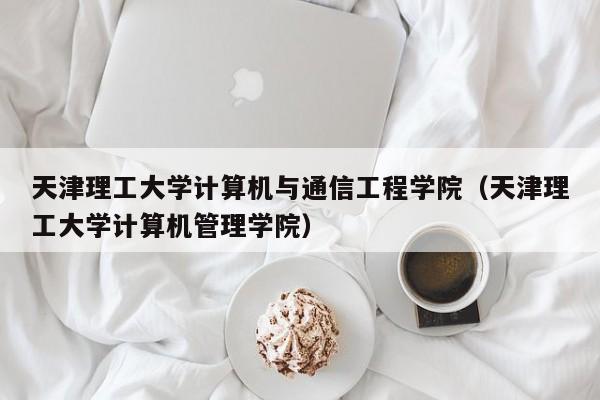 天津理工大学计算机与通信工程学院（天津理工大学计算机管理学院）