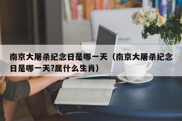 南京大屠杀纪念日是哪一天（南京大屠杀纪念日是哪一天?属什么生肖）