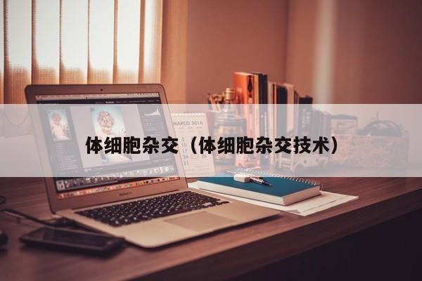 体细胞杂交（体细胞杂交技术）