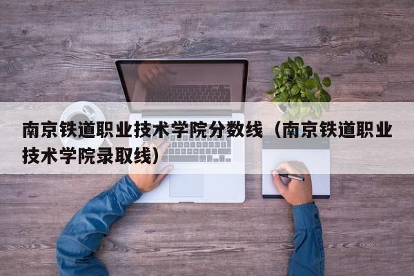 南京铁道职业技术学院分数线（南京铁道职业技术学院录取线）