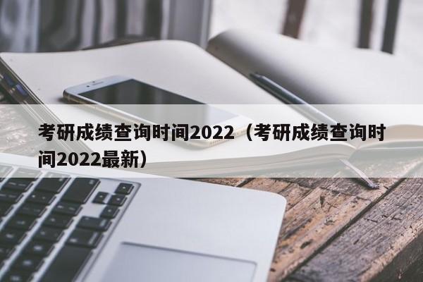 考研成绩查询时间2022（考研成绩查询时间2022最新）