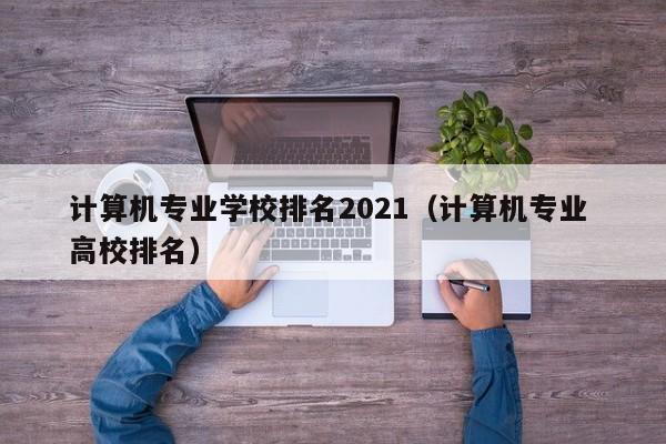 计算机专业学校排名2021（计算机专业 高校排名）