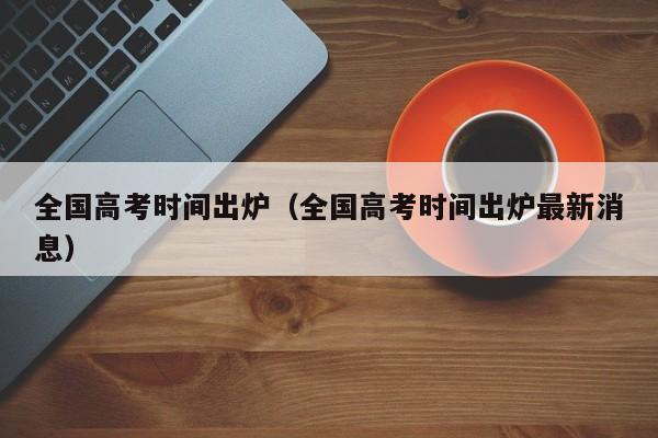 全国高考时间出炉（全国高考时间出炉最新消息）