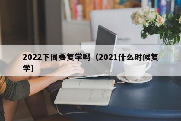 2022下周要复学吗（2021什么时候复学）