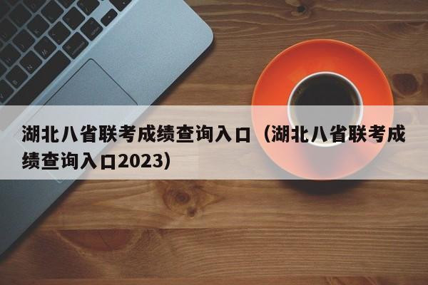 湖北八省联考成绩查询入口（湖北八省联考成绩查询入口2023）