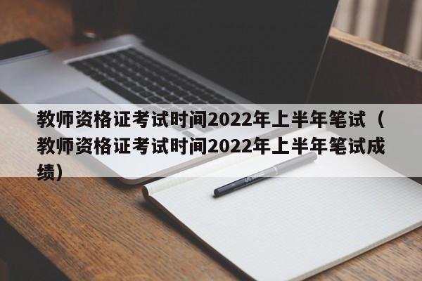 教师资格证考试时间2022年上半年笔试（教师资格证考试时间2022年上半年笔试成绩）