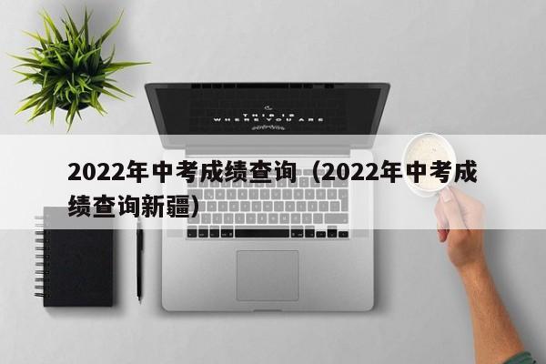 2022年中考成绩查询（2022年中考成绩查询新疆）