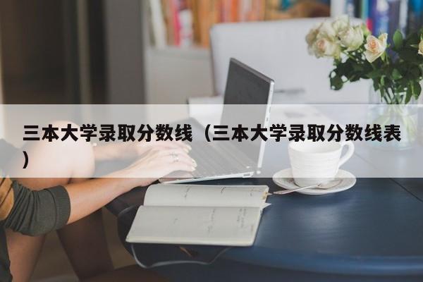 三本大学录取分数线（三本大学录取分数线表）