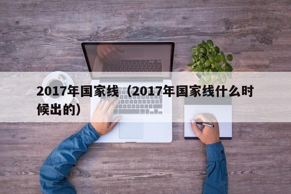2017年国家线（2017年国家线什么时候出的）