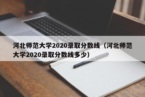 河北师范大学2020录取分数线（河北师范大学2020录取分数线多少）