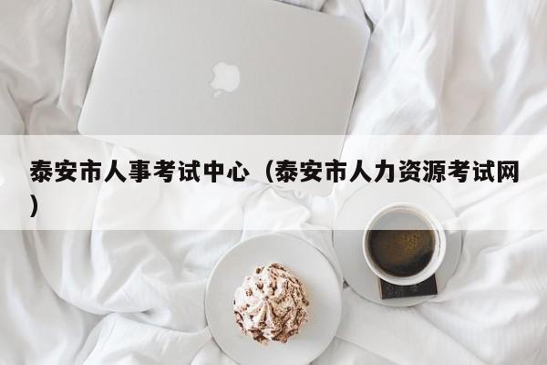 泰安市人事考试中心（泰安市人力资源考试网）