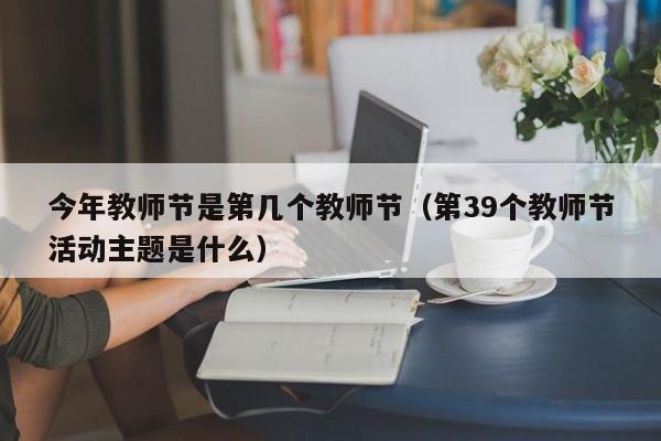 今年教师节是第几个教师节（第39个教师节活动主题是什么）