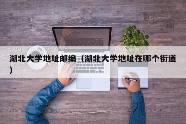 湖北大学地址邮编（湖北大学地址在哪个街道）