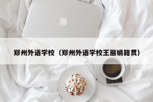 郑州外语学校（郑州外语学校王丽娟籍贯）