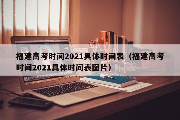 福建高考时间2021具体时间表（福建高考时间2021具体时间表图片）