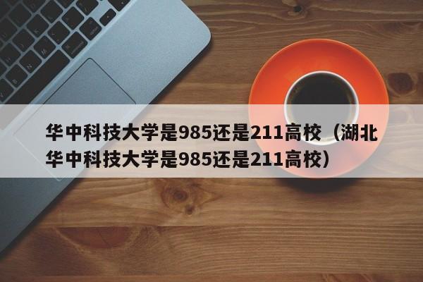 华中科技大学是985还是211高校（湖北华中科技大学是985还是211高校）