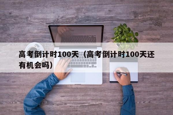 高考倒计时100天（高考倒计时100天还有机会吗）