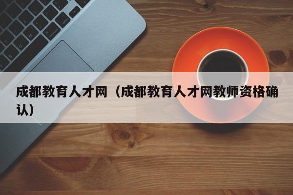 成都教育人才网（成都教育人才网教师资格确认）