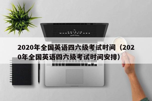 2020年全国英语四六级考试时间（2020年全国英语四六级考试时间安排）