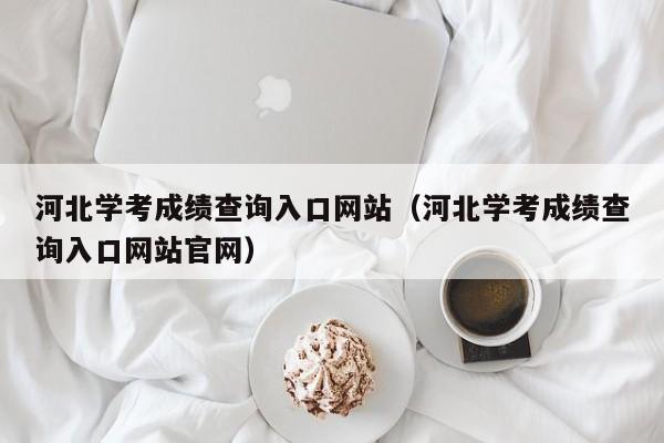 河北学考成绩查询入口网站（河北学考成绩查询入口网站官网）