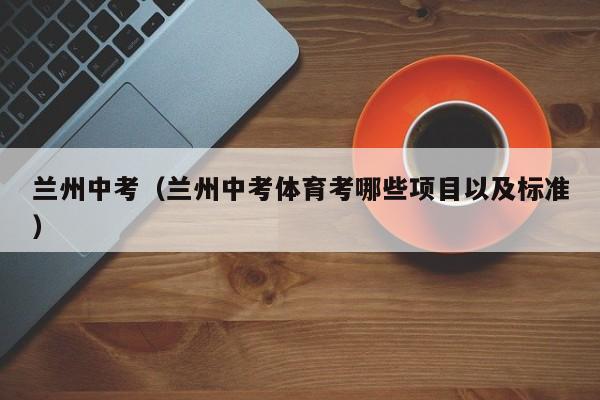 兰州中考（兰州中考体育考哪些项目以及标准）