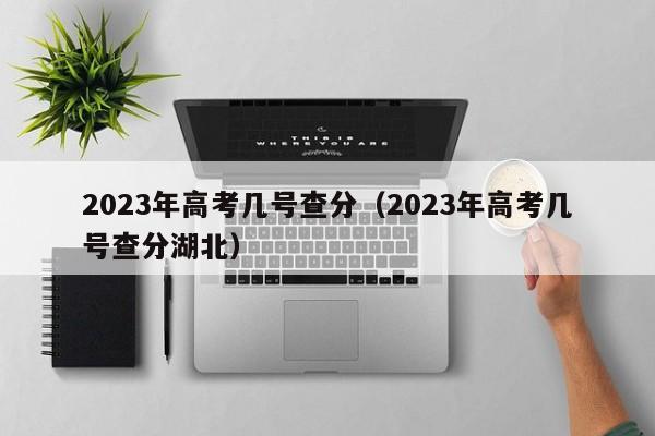 2023年高考几号查分（2023年高考几号查分湖北）