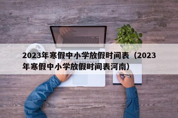 2023年寒假中小学放假时间表（2023年寒假中小学放假时间表河南）