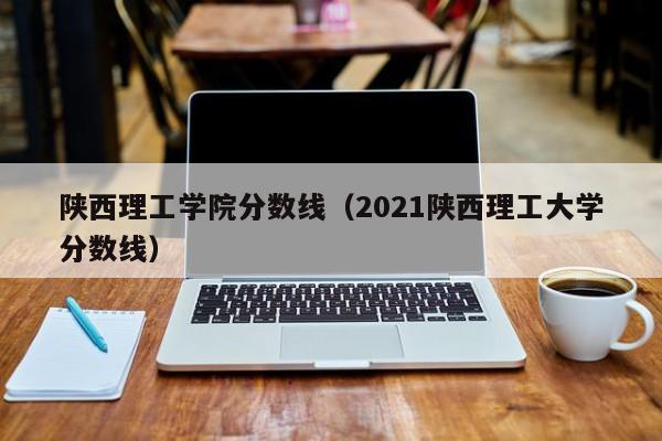 陕西理工学院分数线（2021陕西理工大学分数线）