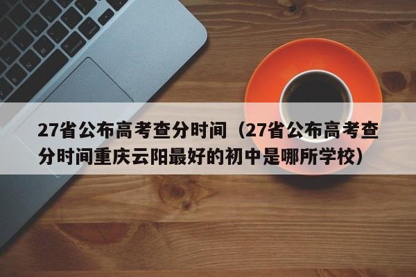 27省公布高考查分时间（27省公布高考查分时间重庆云阳最好的初中是哪所学校）
