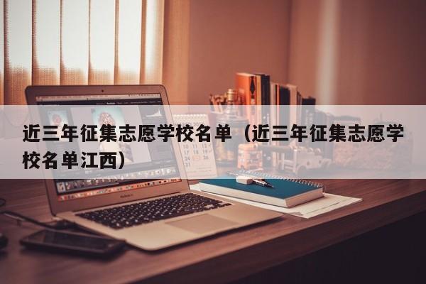 近三年征集志愿学校名单（近三年征集志愿学校名单江西）