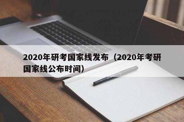 2020年研考国家线发布（2020年考研国家线公布时间）