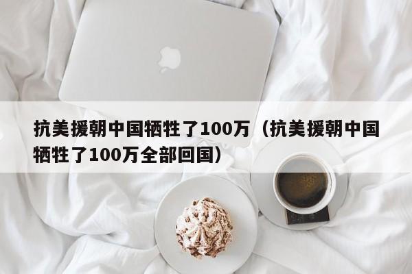 抗美援朝中国牺牲了100万（抗美援朝中国牺牲了100万全部回国）