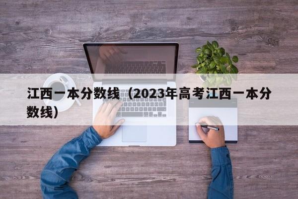 江西一本分数线（2023年高考江西一本分数线）