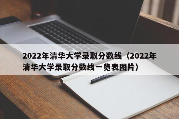 2022年清华大学录取分数线（2022年清华大学录取分数线一览表图片）