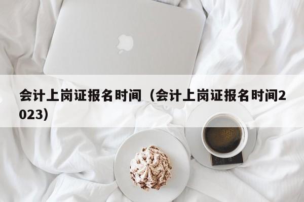 会计上岗证报名时间（会计上岗证报名时间2023）