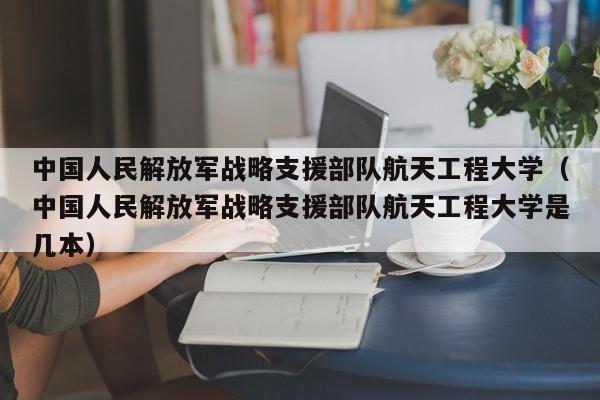 中国人民解放军战略支援部队航天工程大学（中国人民解放军战略支援部队航天工程大学是几本）
