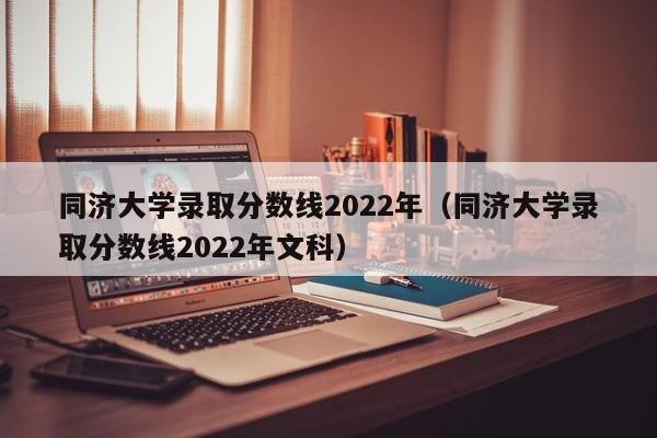 同济大学录取分数线2022年（同济大学录取分数线2022年文科）