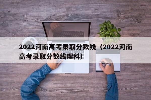 2022河南高考录取分数线（2022河南高考录取分数线理科）
