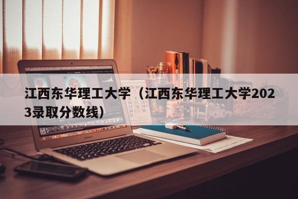 江西东华理工大学（江西东华理工大学2023录取分数线）