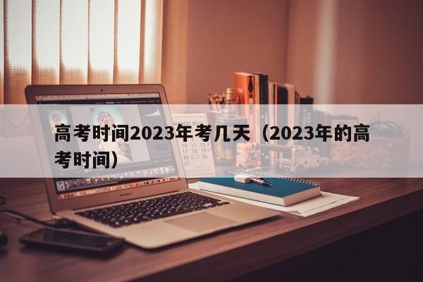 高考时间2023年考几天（2023年的高考时间）